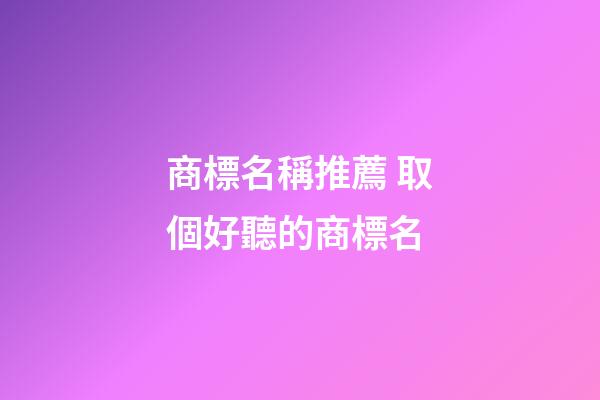 商標名稱推薦 取個好聽的商標名